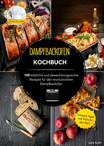 Dampfbackofen Kochbuch: 105 köstliche und abwechslungsreiche Rezepte für den revolutionären Dampfbackofen. Inklusive Tipps und Tricks für den Start
